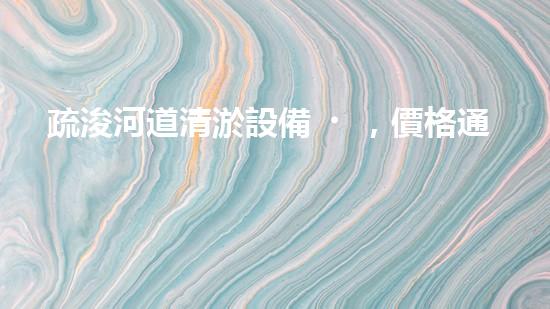 疏浚河道清淤設備，價格通明刨析！